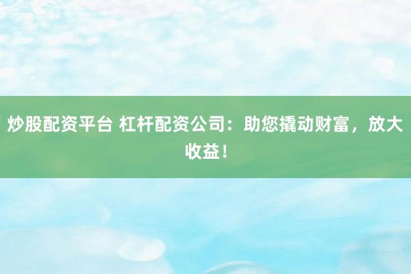 炒股配资平台 杠杆配资公司：助您撬动财富，放大收益！