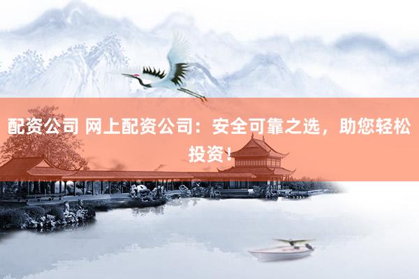 配资公司 网上配资公司：安全可靠之选，助您轻松投资！