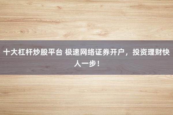 十大杠杆炒股平台 极速网络证券开户，投资理财快人一步！