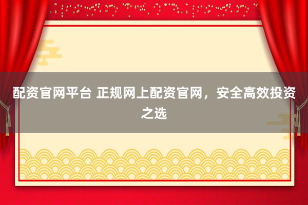 配资官网平台 正规网上配资官网，安全高效投资之选