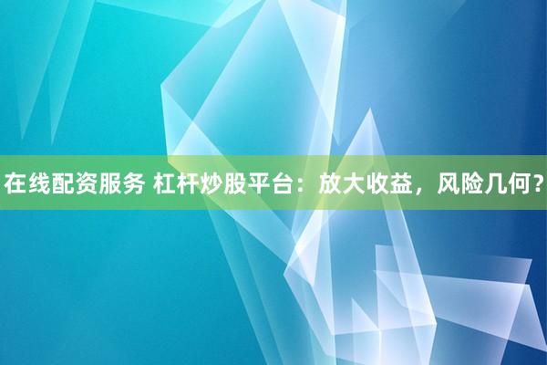 在线配资服务 杠杆炒股平台：放大收益，风险几何？