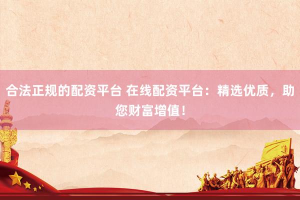 合法正规的配资平台 在线配资平台：精选优质，助您财富增值！