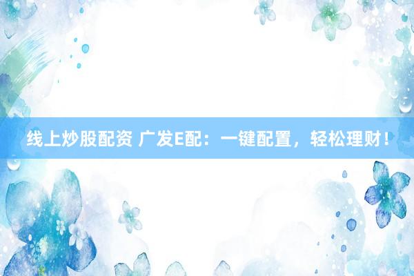 线上炒股配资 广发E配：一键配置，轻松理财！