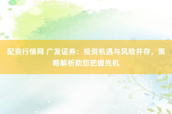配资行情网 广发证券：投资机遇与风险并存，策略解析助您把握先机