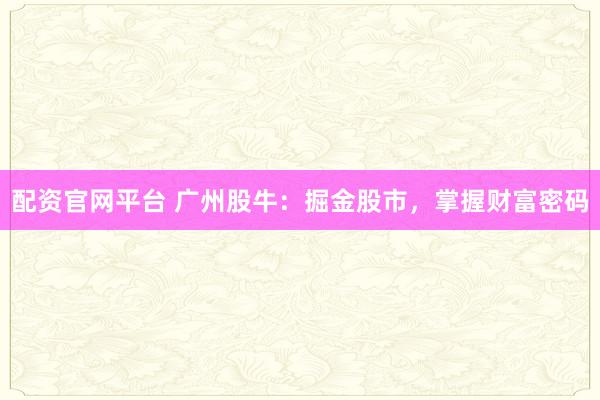 配资官网平台 广州股牛：掘金股市，掌握财富密码