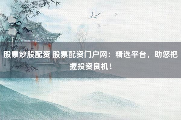 股票炒股配资 股票配资门户网：精选平台，助您把握投资良机！