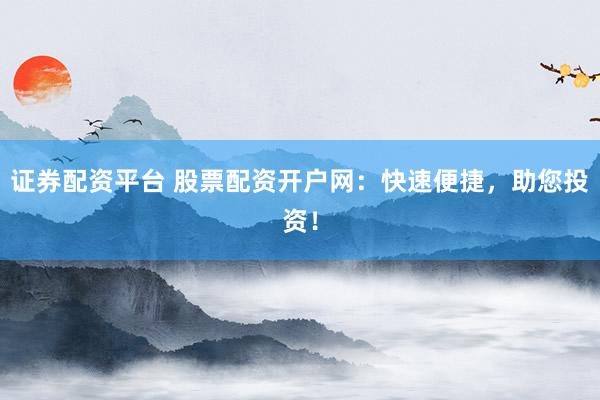 证券配资平台 股票配资开户网：快速便捷，助您投资！