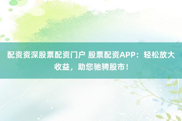 配资资深股票配资门户 股票配资APP：轻松放大收益，助您驰骋股市！