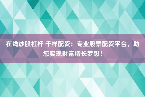 在线炒股杠杆 千祥配资：专业股票配资平台，助您实现财富增长梦想！