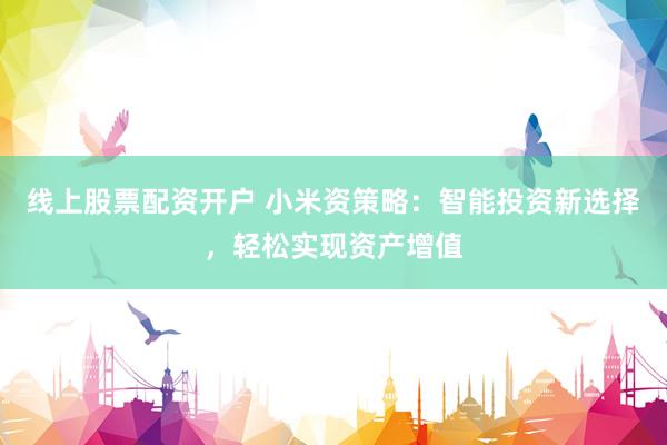 线上股票配资开户 小米资策略：智能投资新选择，轻松实现资产增值
