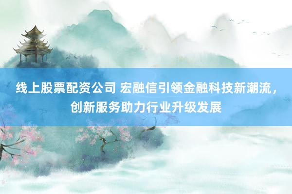 线上股票配资公司 宏融信引领金融科技新潮流，创新服务助力行业升级发展