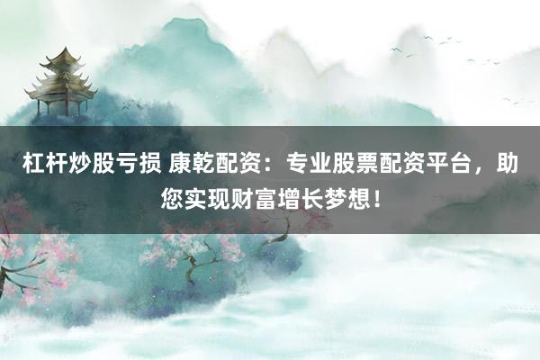 杠杆炒股亏损 康乾配资：专业股票配资平台，助您实现财富增长梦想！