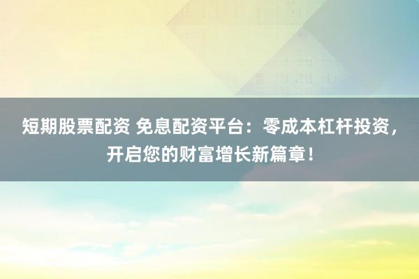 短期股票配资 免息配资平台：零成本杠杆投资，开启您的财富增长新篇章！