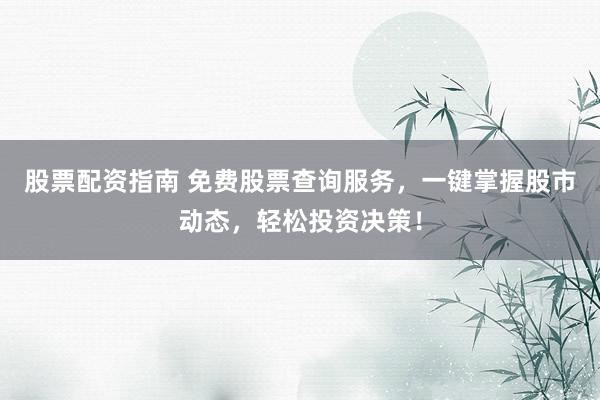 股票配资指南 免费股票查询服务，一键掌握股市动态，轻松投资决策！