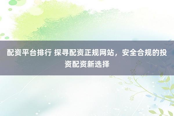 配资平台排行 探寻配资正规网站，安全合规的投资配资新选择
