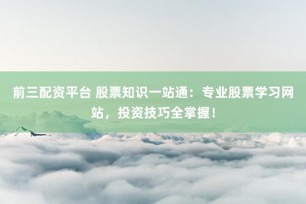 前三配资平台 股票知识一站通：专业股票学习网站，投资技巧全掌握！