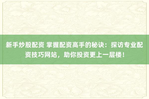 新手炒股配资 掌握配资高手的秘诀：探访专业配资技巧网站，助你投资更上一层楼！
