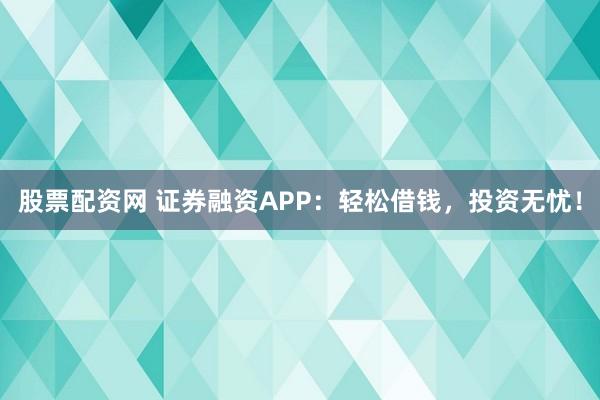 股票配资网 证券融资APP：轻松借钱，投资无忧！