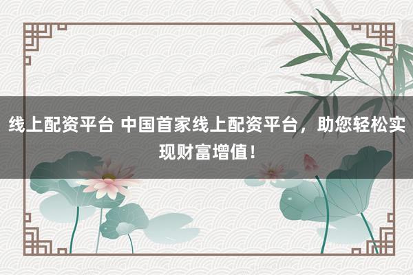 线上配资平台 中国首家线上配资平台，助您轻松实现财富增值！