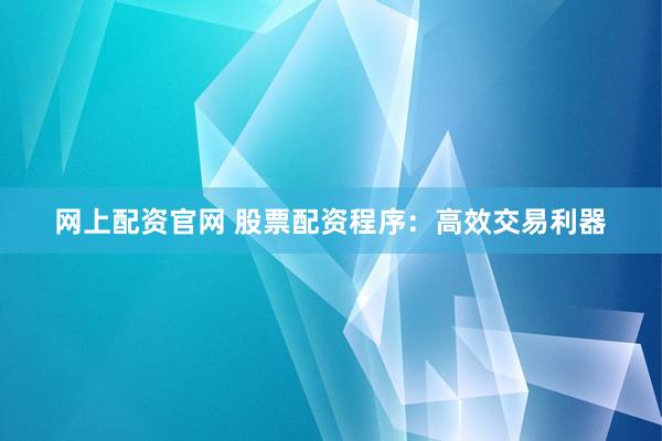 网上配资官网 股票配资程序：高效交易利器