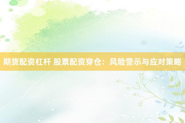 期货配资杠杆 股票配资穿仓：风险警示与应对策略