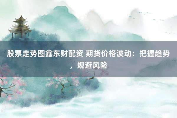 股票走势图鑫东财配资 期货价格波动：把握趋势，规避风险