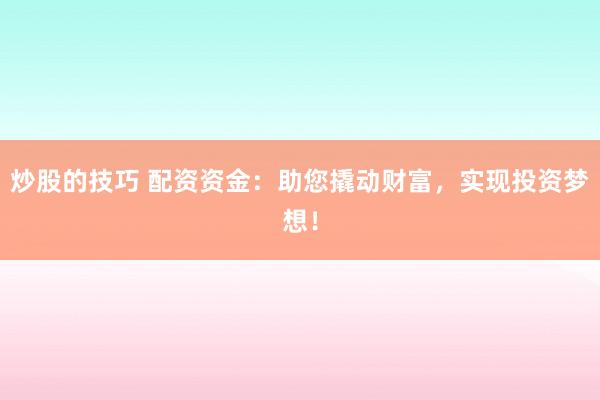 炒股的技巧 配资资金：助您撬动财富，实现投资梦想！
