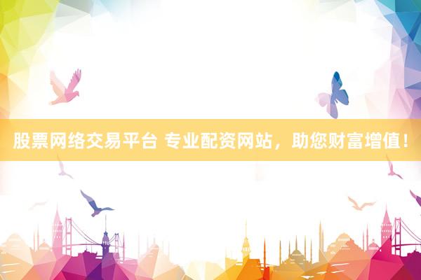 股票网络交易平台 专业配资网站，助您财富增值！