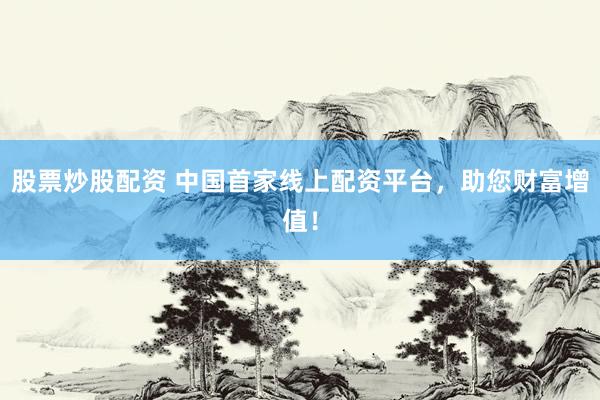 股票炒股配资 中国首家线上配资平台，助您财富增值！