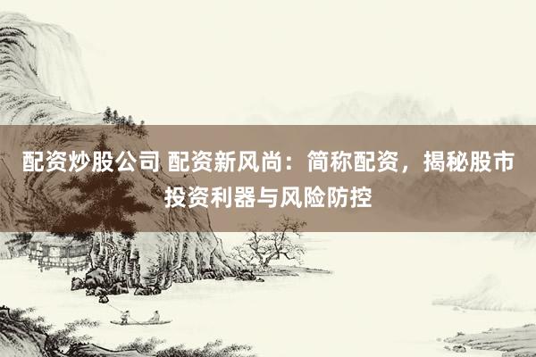 配资炒股公司 配资新风尚：简称配资，揭秘股市投资利器与风险防控
