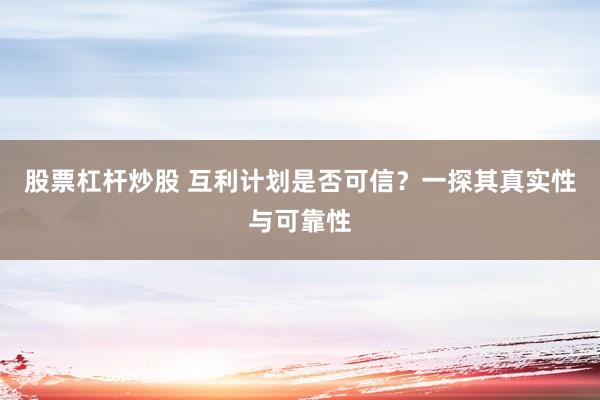 股票杠杆炒股 互利计划是否可信？一探其真实性与可靠性