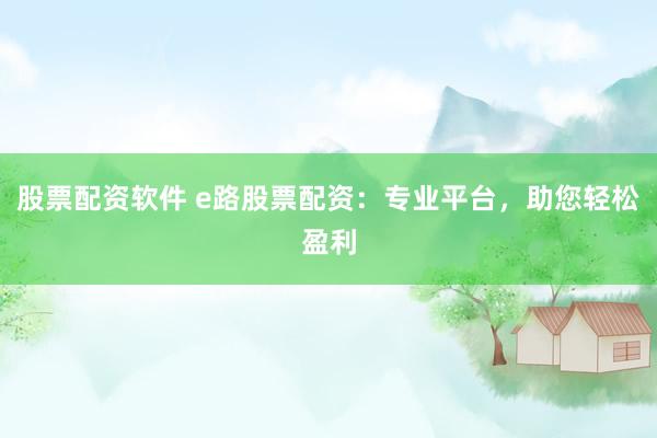 股票配资软件 e路股票配资：专业平台，助您轻松盈利