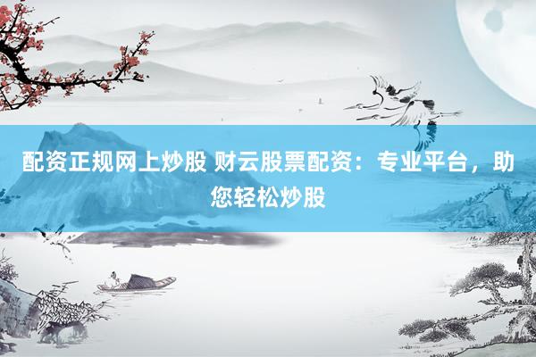 配资正规网上炒股 财云股票配资：专业平台，助您轻松炒股
