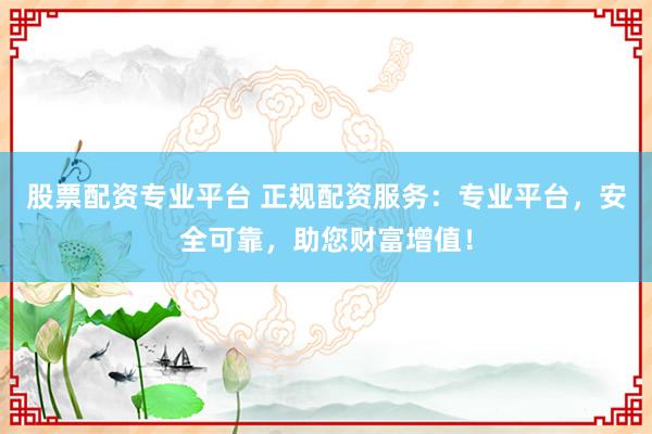 股票配资专业平台 正规配资服务：专业平台，安全可靠，助您财富增值！