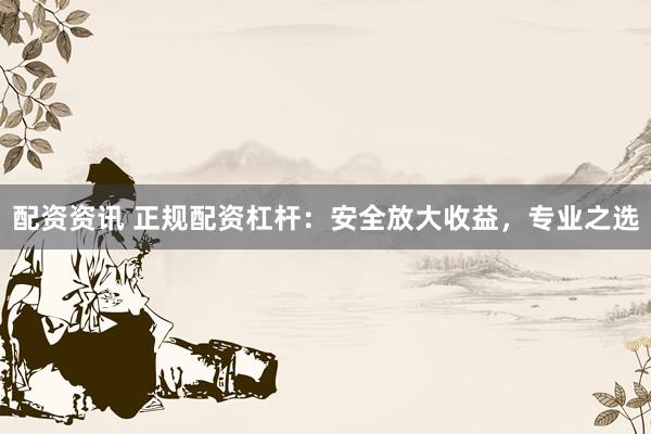 配资资讯 正规配资杠杆：安全放大收益，专业之选