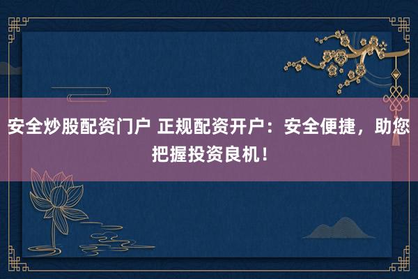 安全炒股配资门户 正规配资开户：安全便捷，助您把握投资良机！