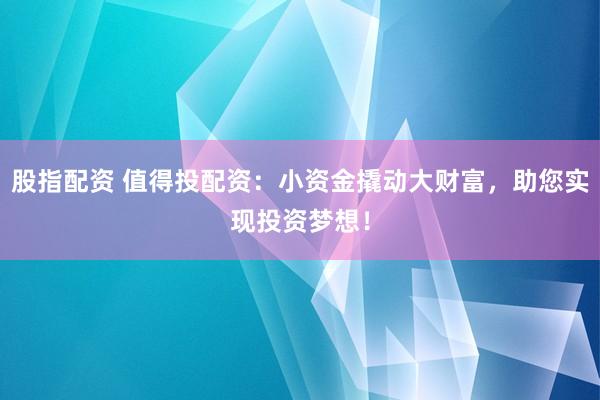 股指配资 值得投配资：小资金撬动大财富，助您实现投资梦想！