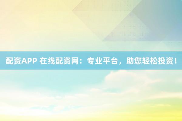 配资APP 在线配资网：专业平台，助您轻松投资！
