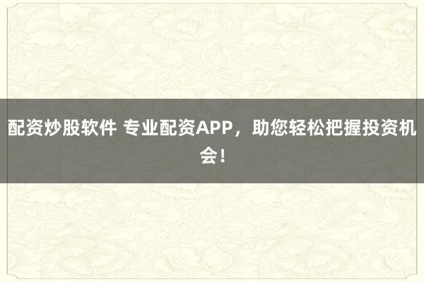配资炒股软件 专业配资APP，助您轻松把握投资机会！
