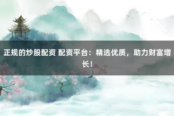 正规的炒股配资 配资平台：精选优质，助力财富增长！