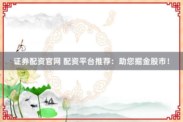 证券配资官网 配资平台推荐：助您掘金股市！