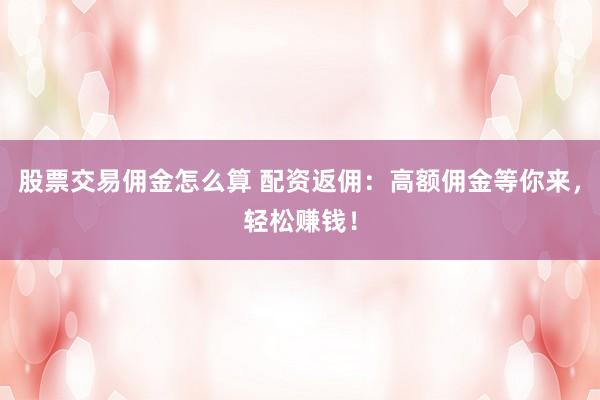 股票交易佣金怎么算 配资返佣：高额佣金等你来，轻松赚钱！