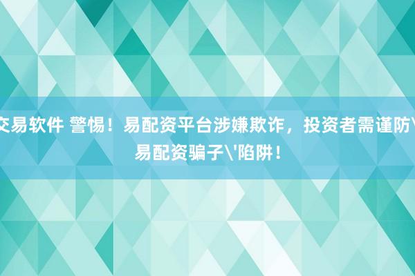 交易软件 警惕！易配资平台涉嫌欺诈，投资者需谨防'易配资骗子'陷阱！