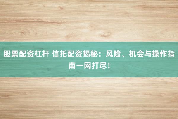 股票配资杠杆 信托配资揭秘：风险、机会与操作指南一网打尽！