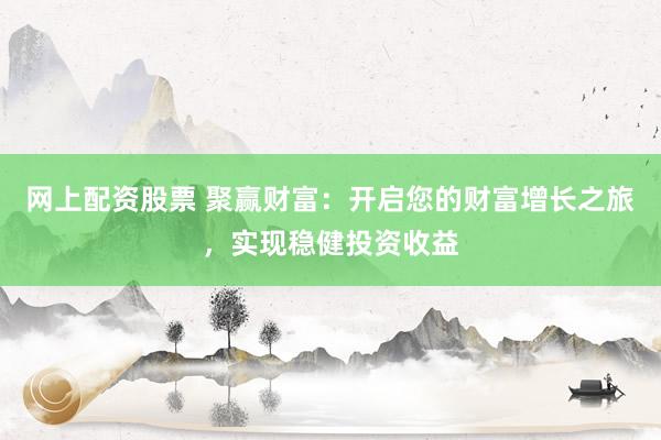网上配资股票 聚赢财富：开启您的财富增长之旅，实现稳健投资收益