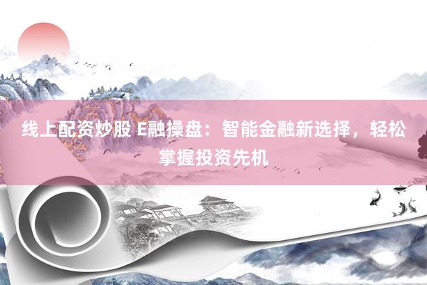 线上配资炒股 E融操盘：智能金融新选择，轻松掌握投资先机