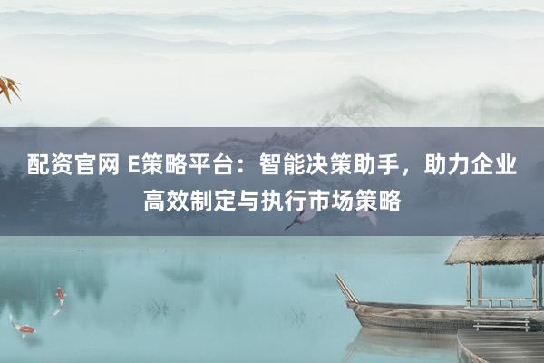 配资官网 E策略平台：智能决策助手，助力企业高效制定与执行市场策略