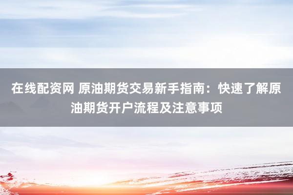 在线配资网 原油期货交易新手指南：快速了解原油期货开户流程及注意事项