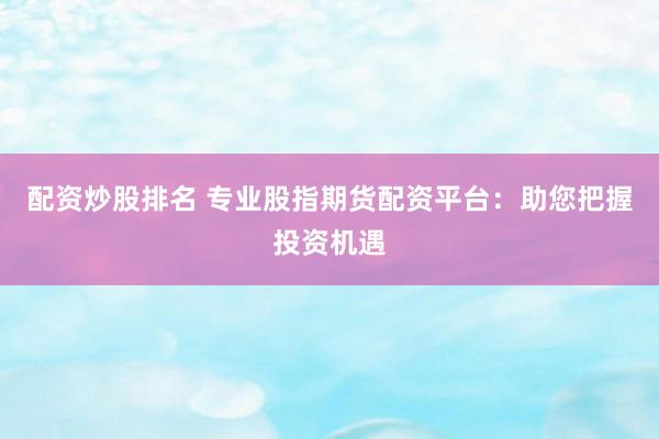 配资炒股排名 专业股指期货配资平台：助您把握投资机遇