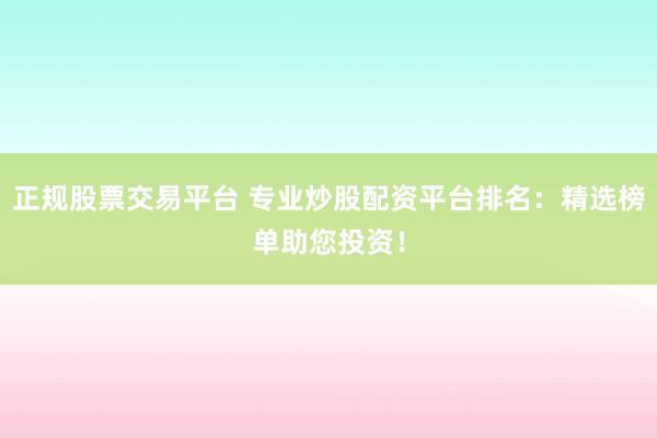 正规股票交易平台 专业炒股配资平台排名：精选榜单助您投资！